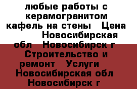 любые работы с керамогранитом,кафель на стены › Цена ­ 450 - Новосибирская обл., Новосибирск г. Строительство и ремонт » Услуги   . Новосибирская обл.,Новосибирск г.